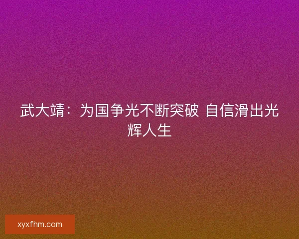 武大靖：为国争光不断突破 自信滑出光辉人生