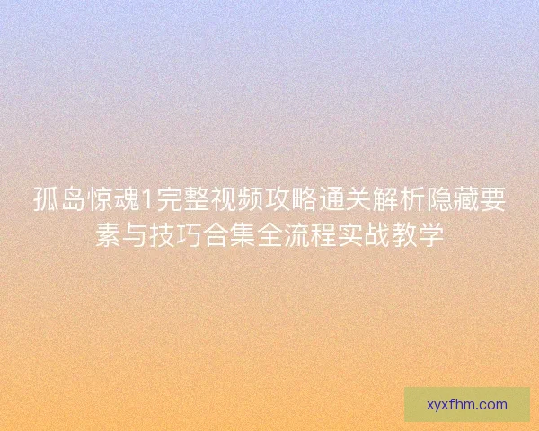 孤岛惊魂1完整视频攻略通关解析隐藏要素与技巧合集全流程实战教学