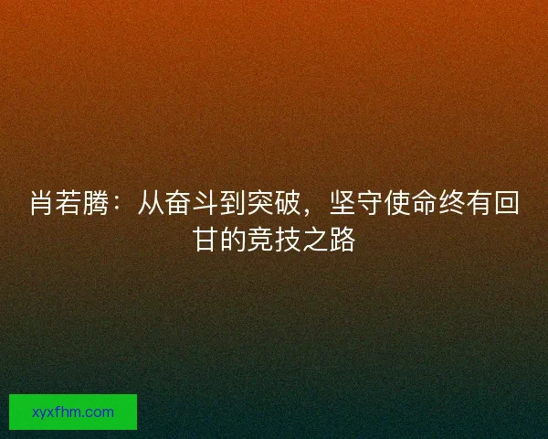 肖若腾：从奋斗到突破，坚守使命终有回甘的竞技之路