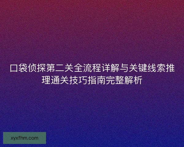 口袋侦探第二关全流程详解与关键线索推理通关技巧指南完整解析