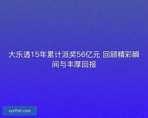 大乐透15年累计派奖56亿元 回顾精彩瞬间与丰厚回报