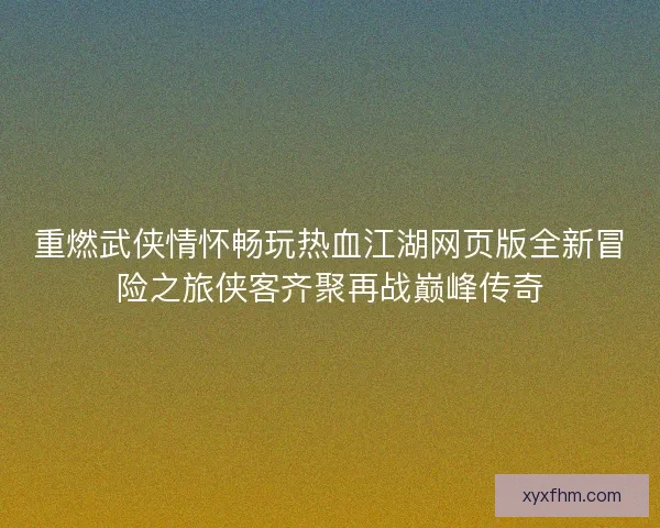 重燃武侠情怀畅玩热血江湖网页版全新冒险之旅侠客齐聚再战巅峰传奇