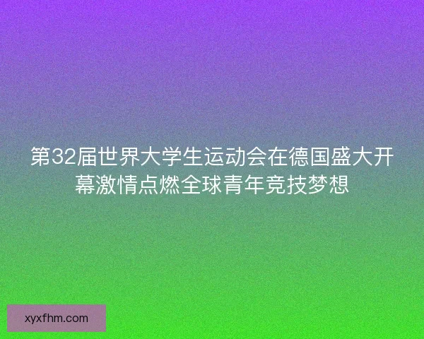 第32届世界大学生运动会在德国盛大开幕激情点燃全球青年竞技梦想