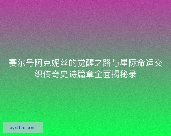 赛尔号阿克妮丝的觉醒之路与星际命运交织传奇史诗篇章全面揭秘录