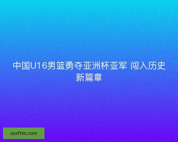 中国U16男篮勇夺亚洲杯亚军 闯入历史新篇章