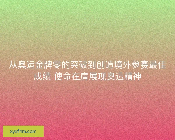 从奥运金牌零的突破到创造境外参赛最佳成绩 使命在肩展现奥运精神