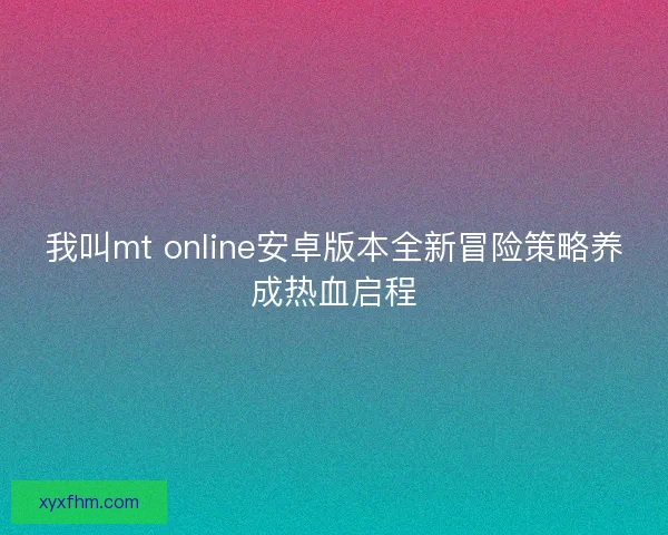 我叫mt online安卓版本全新冒险策略养成热血启程