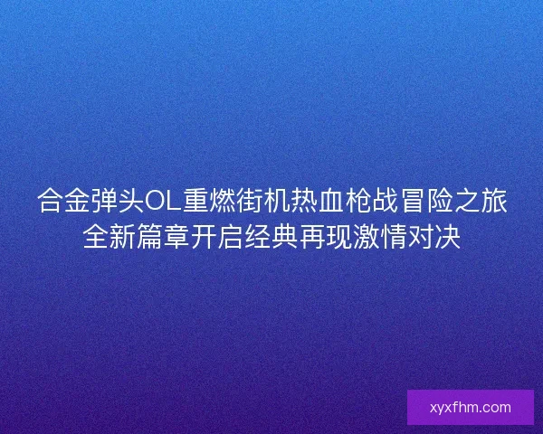 合金弹头OL重燃街机热血枪战冒险之旅全新篇章开启经典再现激情对决