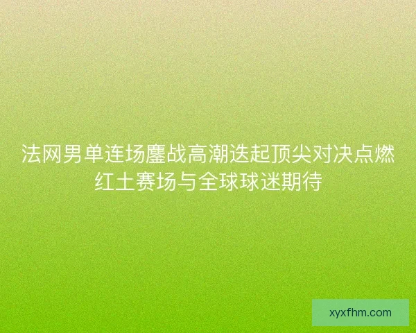 法网男单连场鏖战高潮迭起顶尖对决点燃红土赛场与全球球迷期待