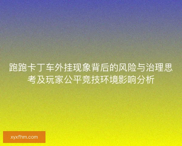 跑跑卡丁车外挂现象背后的风险与治理思考及玩家公平竞技环境影响分析