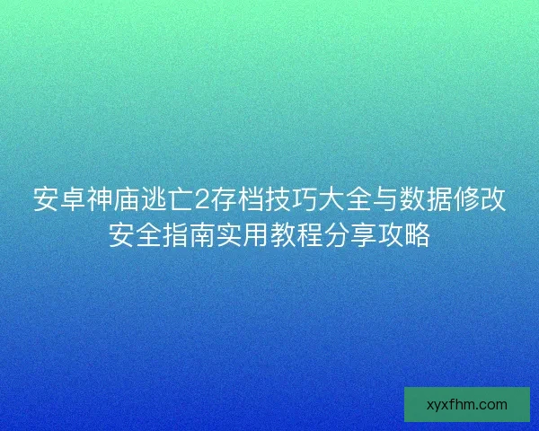 安卓神庙逃亡2存档技巧大全与数据修改安全指南实用教程分享攻略