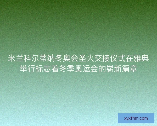 米兰科尔蒂纳冬奥会圣火交接仪式在雅典举行标志着冬季奥运会的崭新篇章
