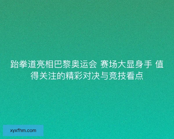 跆拳道亮相巴黎奥运会 赛场大显身手 值得关注的精彩对决与竞技看点