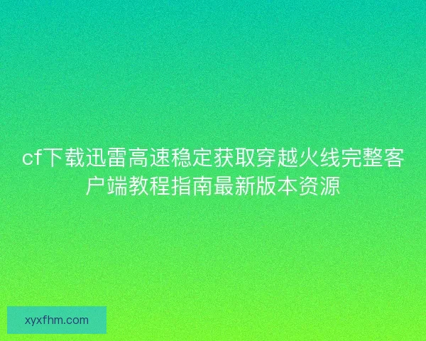cf下载迅雷高速稳定获取穿越火线完整客户端教程指南最新版本资源