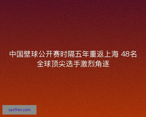 中国壁球公开赛时隔五年重返上海 48名全球顶尖选手激烈角逐