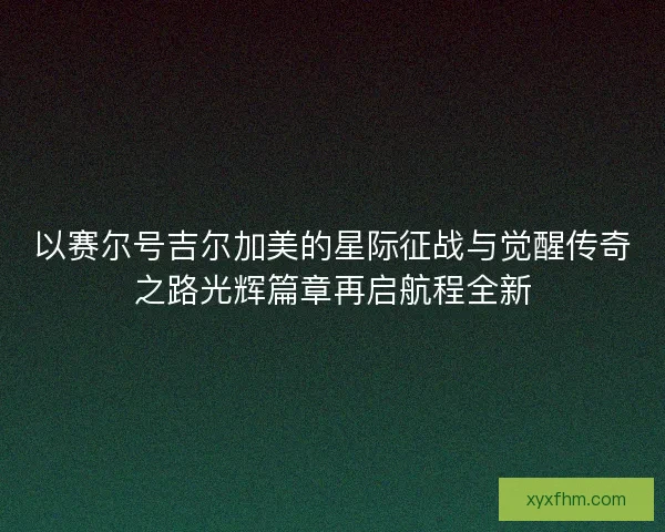 以赛尔号吉尔加美的星际征战与觉醒传奇之路光辉篇章再启航程全新