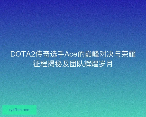 DOTA2传奇选手Ace的巅峰对决与荣耀征程揭秘及团队辉煌岁月