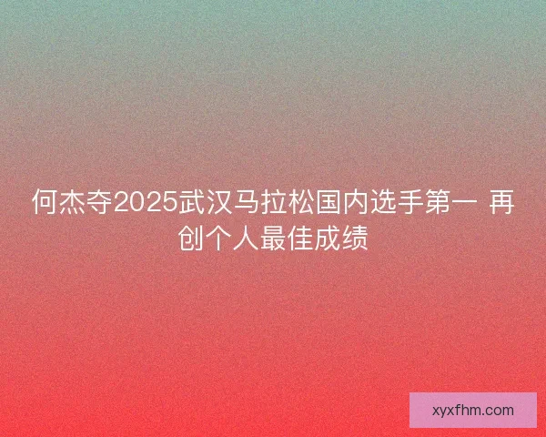 何杰夺2025武汉马拉松国内选手第一 再创个人最佳成绩