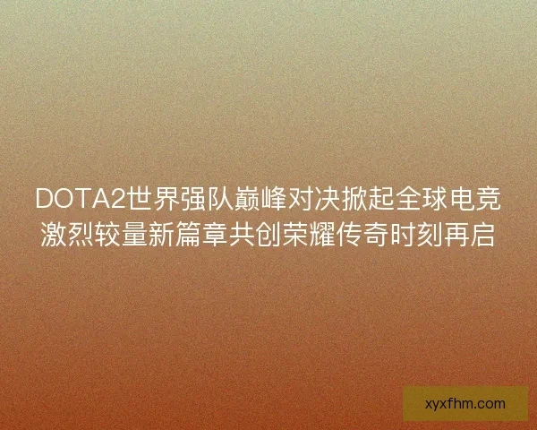 DOTA2世界强队巅峰对决掀起全球电竞激烈较量新篇章共创荣耀传奇时刻再启