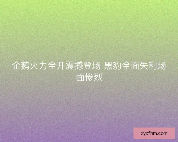 企鹅火力全开震撼登场 黑豹全面失利场面惨烈