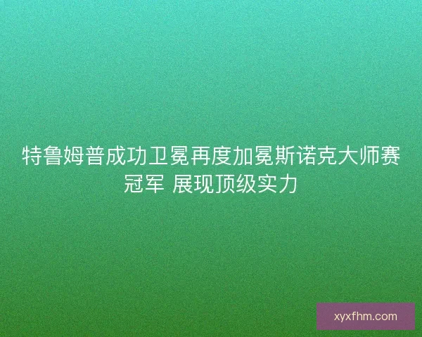 特鲁姆普成功卫冕再度加冕斯诺克大师赛冠军 展现顶级实力